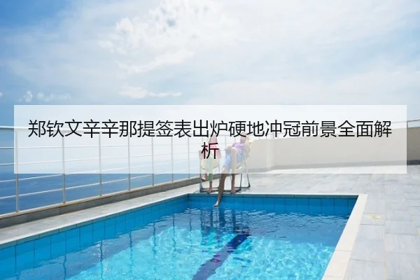 郑钦文辛辛那提签表出炉硬地冲冠前景全面解析