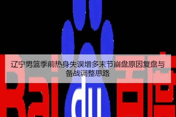辽宁男篮季前热身失误增多末节崩盘原因复盘与备战调整思路