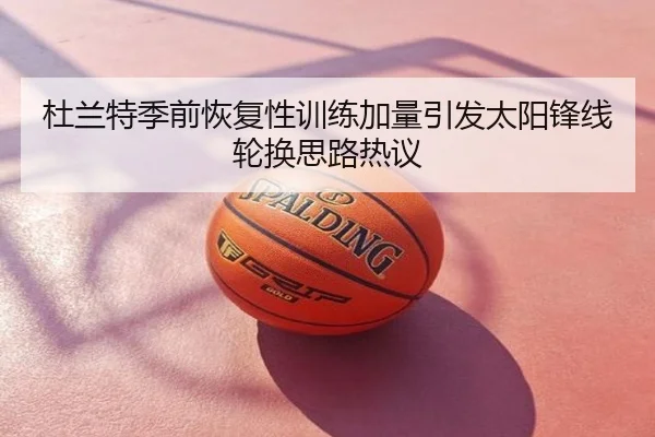 杜兰特季前恢复性训练加量引发太阳锋线轮换思路热议