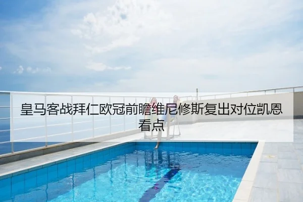 皇马客战拜仁欧冠前瞻维尼修斯复出对位凯恩看点