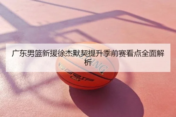 广东男篮新援徐杰默契提升季前赛看点全面解析