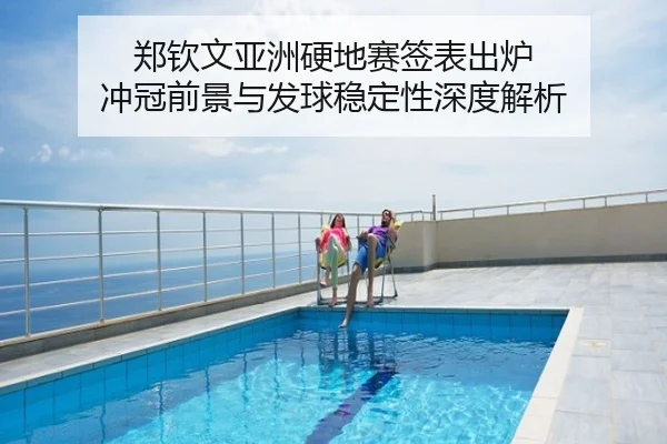 郑钦文亚洲硬地赛签表出炉 冲冠前景与发球稳定性深度解析