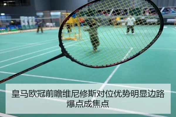 皇马欧冠前瞻维尼修斯对位优势明显边路爆点成焦点